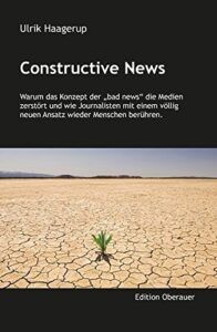 onstructive News: Warum "bad news" die Medien zerstören und wie Journalisten mit einem völlig neuen Ansatz wieder Menschen berühren